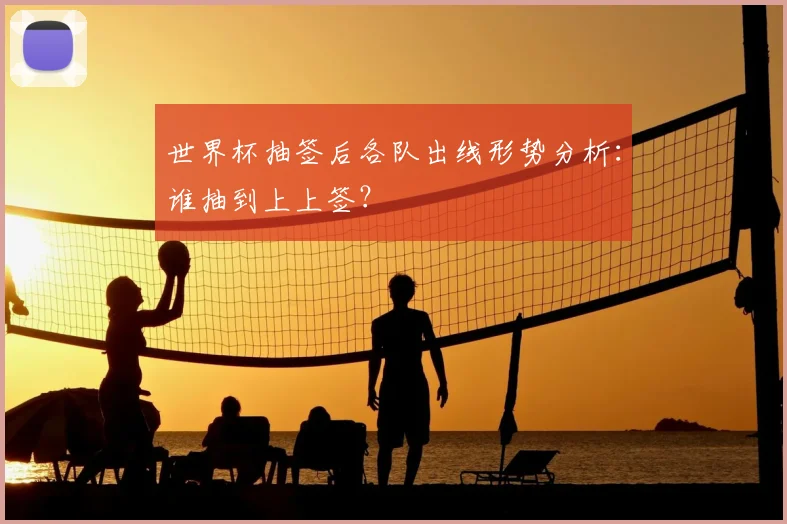 世界杯抽签后各队出线形势分析：谁抽到上上签？