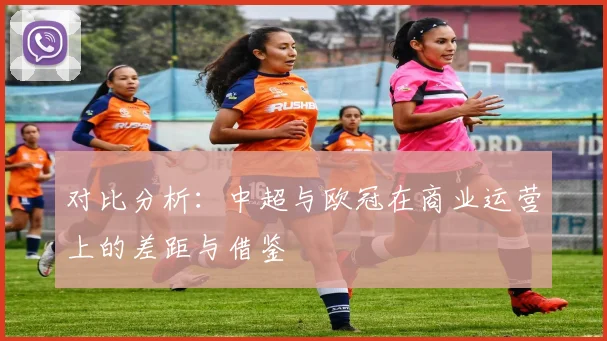 对比分析：中超与欧冠在商业运营上的差距与借鉴