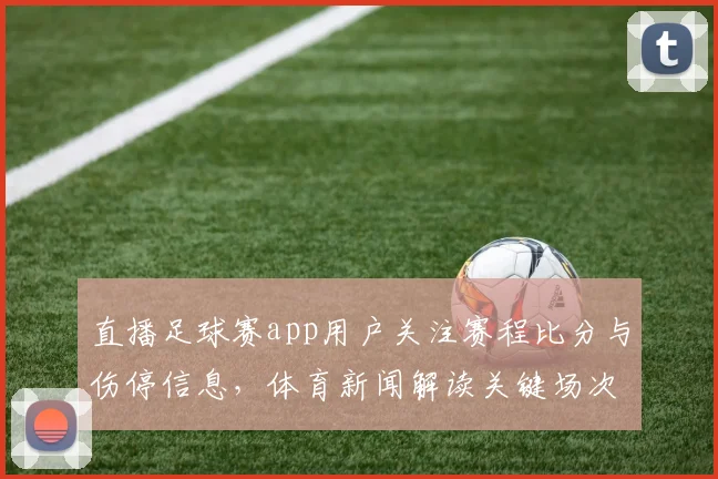 直播足球赛app用户关注赛程比分与伤停信息，体育新闻解读关键场次影响
