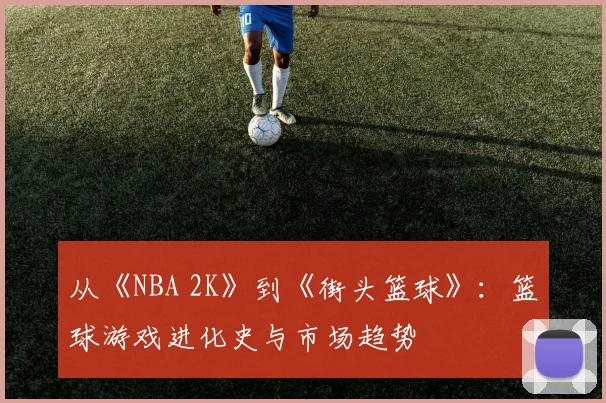 从《NBA 2K》到《街头篮球》：篮球游戏进化史与市场趋势