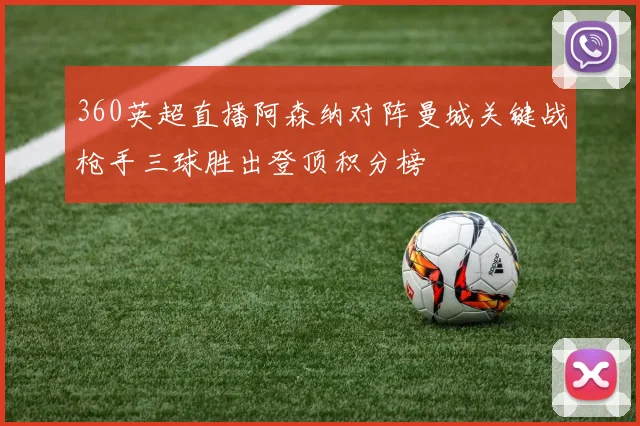 360英超直播阿森纳对阵曼城关键战枪手三球胜出登顶积分榜