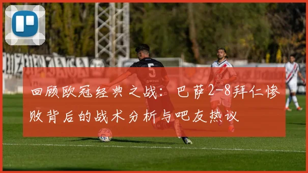 回顾欧冠经典之战：巴萨2-8拜仁惨败背后的战术分析与吧友热议