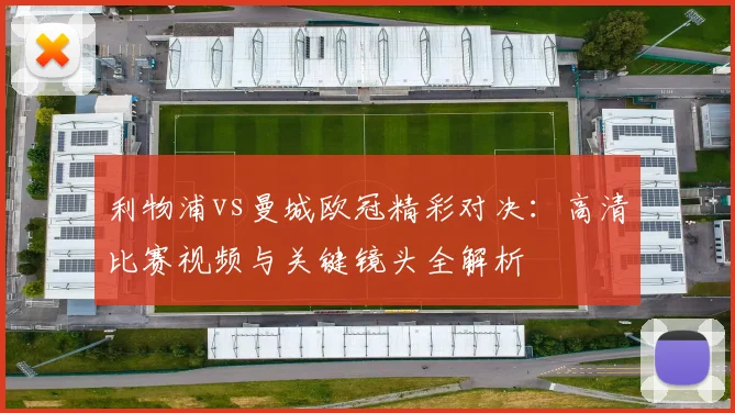 利物浦vs曼城欧冠精彩对决：高清比赛视频与关键镜头全解析