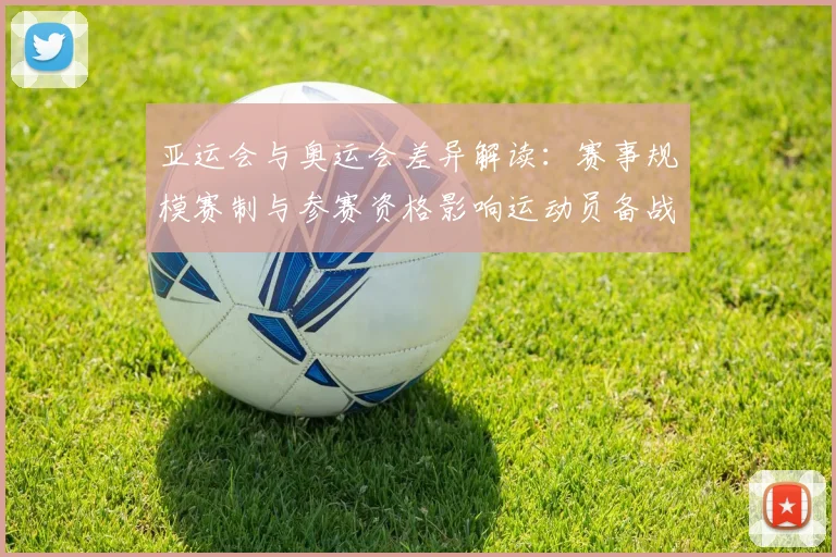 亚运会与奥运会差异解读：赛事规模赛制与参赛资格影响运动员备战