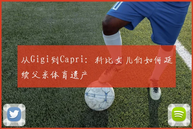 从Gigi到Capri：科比女儿们如何延续父亲体育遗产