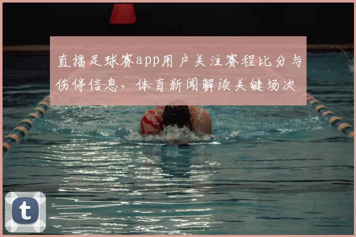直播足球赛app用户关注赛程比分与伤停信息，体育新闻解读关键场次影响