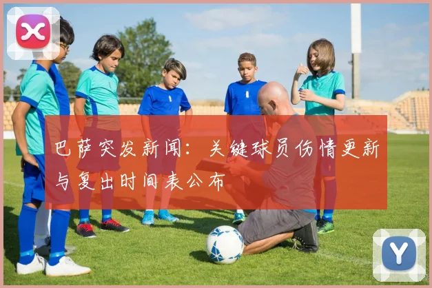 巴萨突发新闻：关键球员伤情更新与复出时间表公布