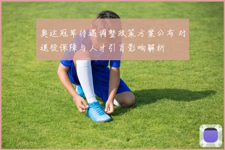 奥运冠军待遇调整政策方案公布 对退役保障与人才引育影响解析