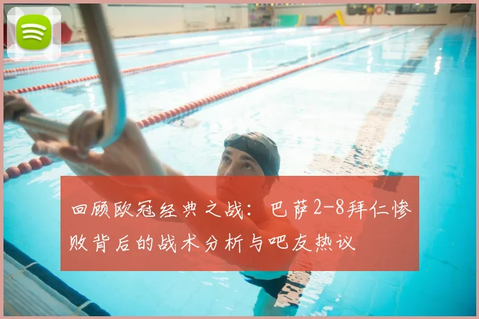 回顾欧冠经典之战：巴萨2-8拜仁惨败背后的战术分析与吧友热议