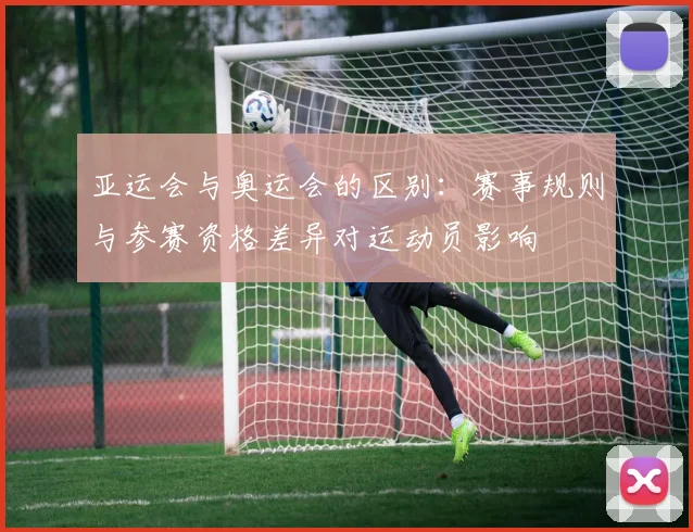 亚运会与奥运会的区别：赛事规则与参赛资格差异对运动员影响