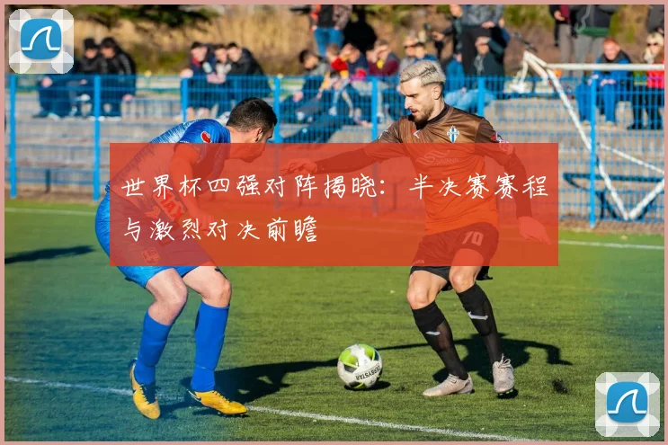 世界杯四强对阵揭晓：半决赛赛程与激烈对决前瞻