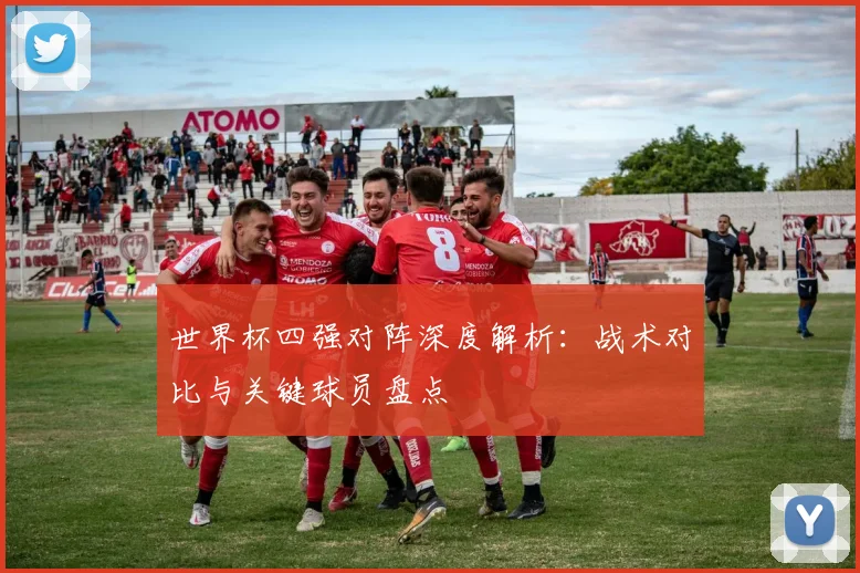 世界杯四强对阵深度解析：战术对比与关键球员盘点