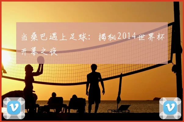 当桑巴遇上足球：揭秘2014世界杯开幕之夜