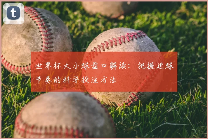 世界杯大小球盘口解读：把握进球节奏的科学投注方法