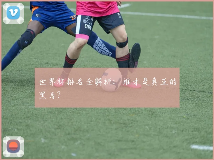 世界杯排名全解析：谁才是真正的黑马？