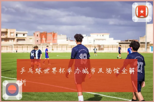 乒乓球世界杯举办城市及场馆全解析