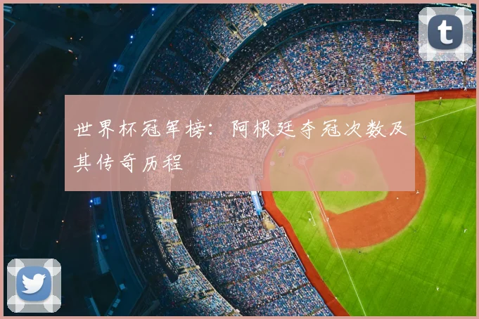 世界杯冠军榜:阿根廷夺冠次数及其传奇历程