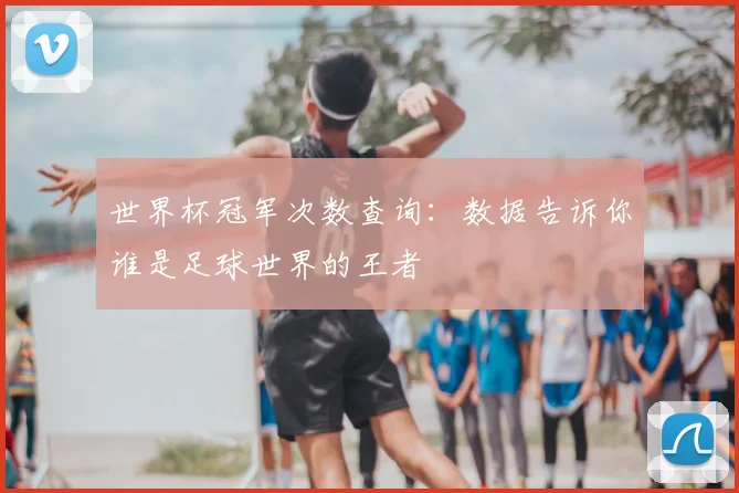世界杯冠军次数查询:数据告诉你谁是足球世界的王者