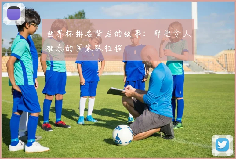 世界杯排名背后的故事：那些令人难忘的国家队征程