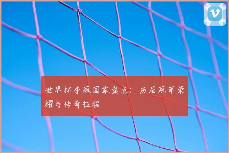 世界杯夺冠国家盘点：历届冠军荣耀与传奇征程