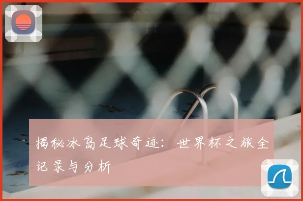 揭秘冰岛足球奇迹:世界杯之旅全记录与分析
