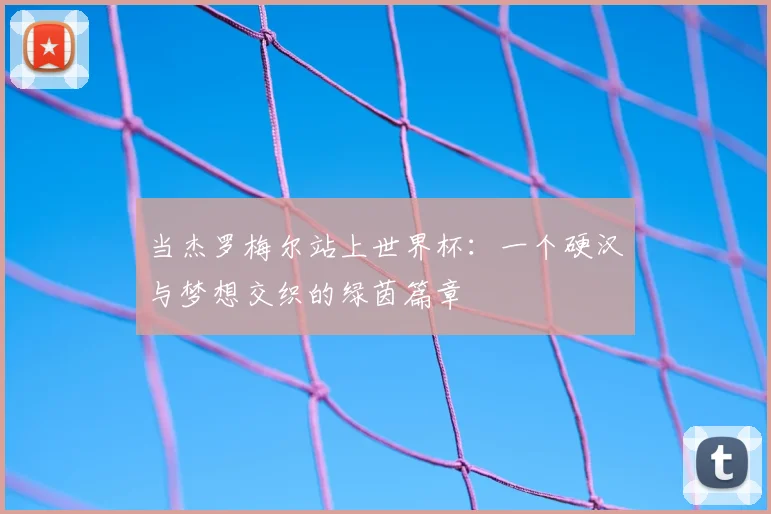 当杰罗梅尔站上世界杯：一个硬汉与梦想交织的绿茵篇章