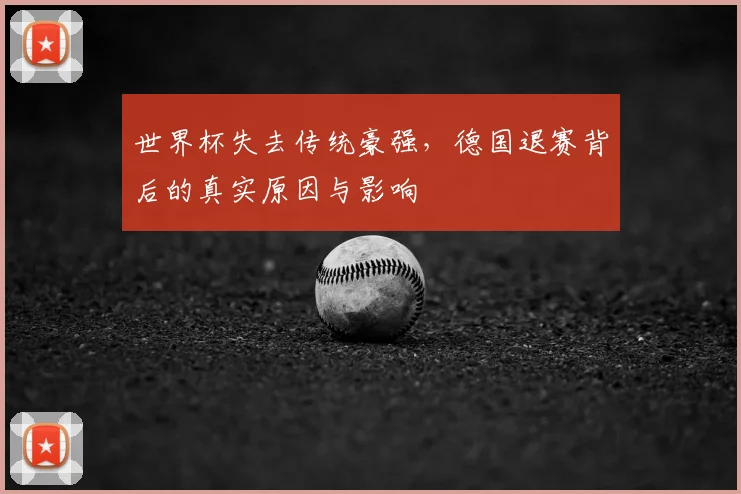 世界杯失去传统豪强，德国退赛背后的真实原因与影响
