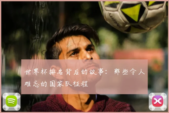 世界杯排名背后的故事：那些令人难忘的国家队征程