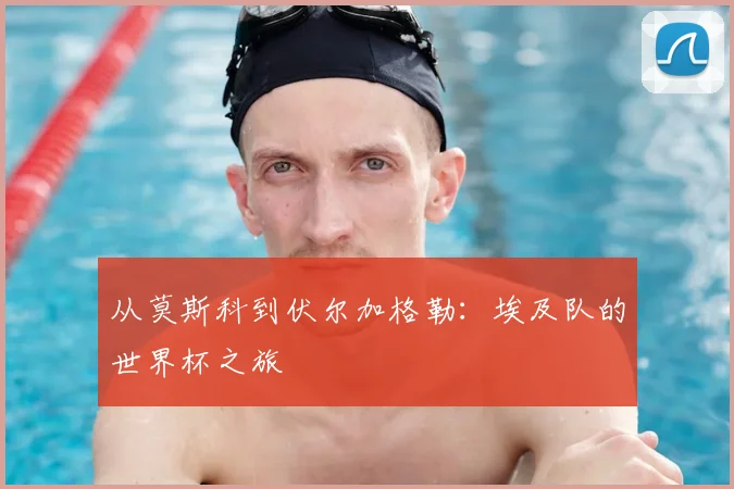 从莫斯科到伏尔加格勒：埃及队的世界杯之旅