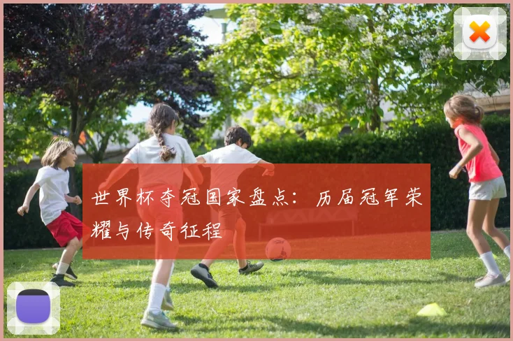 世界杯夺冠国家盘点：历届冠军荣耀与传奇征程
