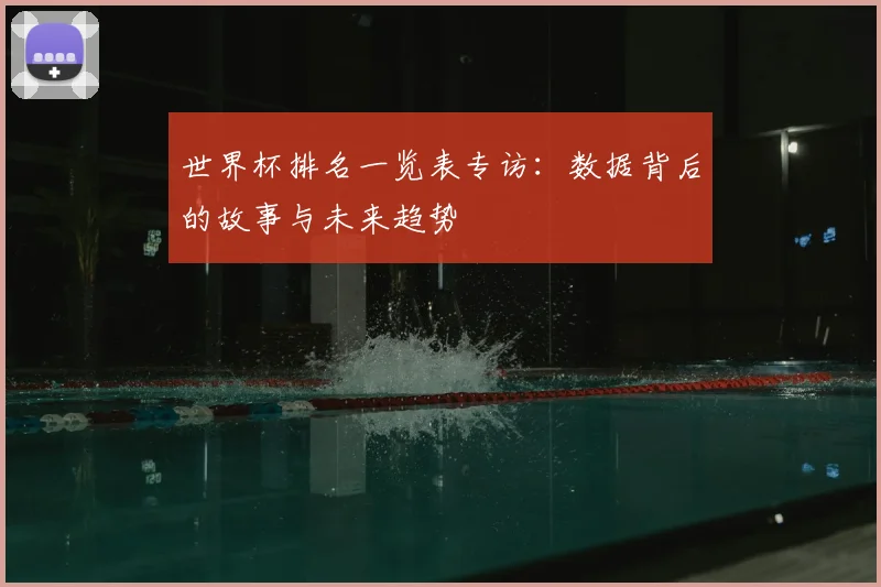 世界杯排名一览表专访：数据背后的故事与未来趋势