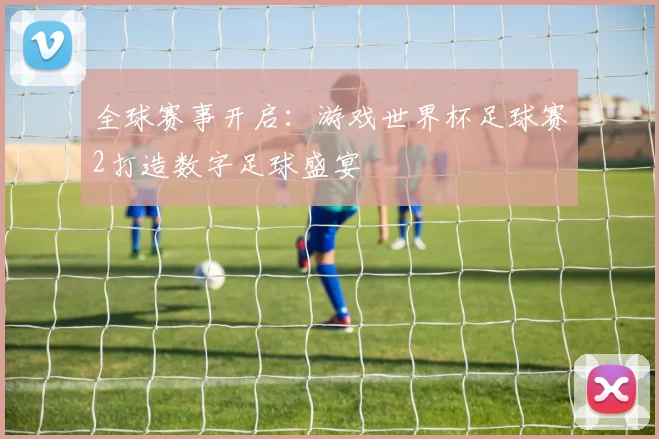 全球赛事开启:游戏世界杯足球赛2打造数字足球盛宴