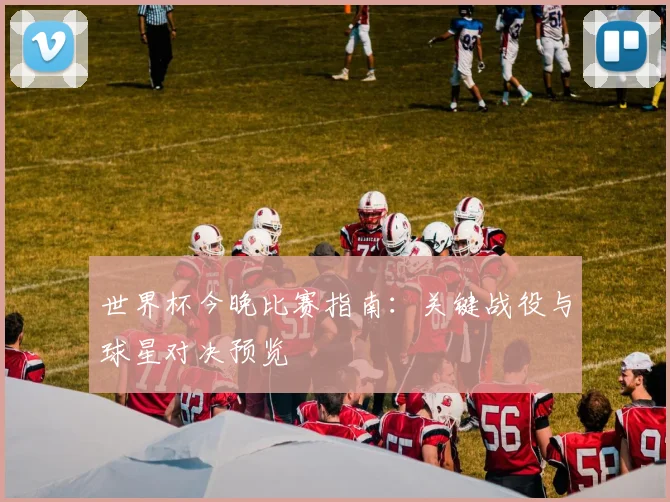 世界杯今晚比赛指南：关键战役与球星对决预览